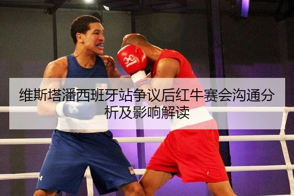 维斯塔潘西班牙站争议后红牛赛会沟通分析及影响解读